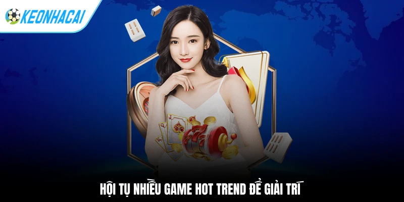 Hội tụ nhiều game hot trend để giải trí